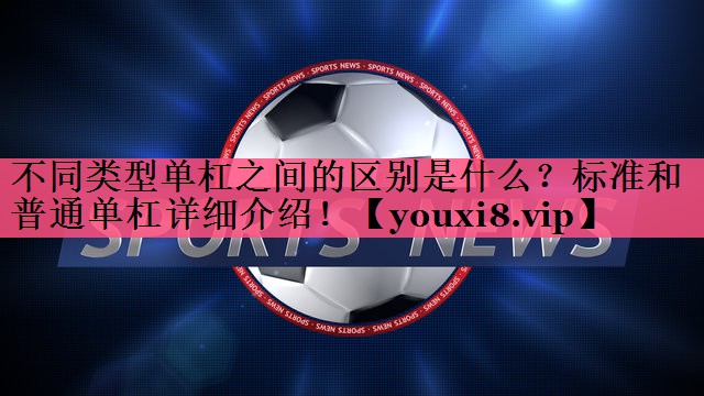 不同类型单杠之间的区别是什么？标准和普通单杠详细介绍！