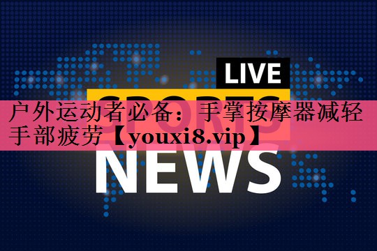 户外运动者必备：手掌按摩器减轻手部疲劳