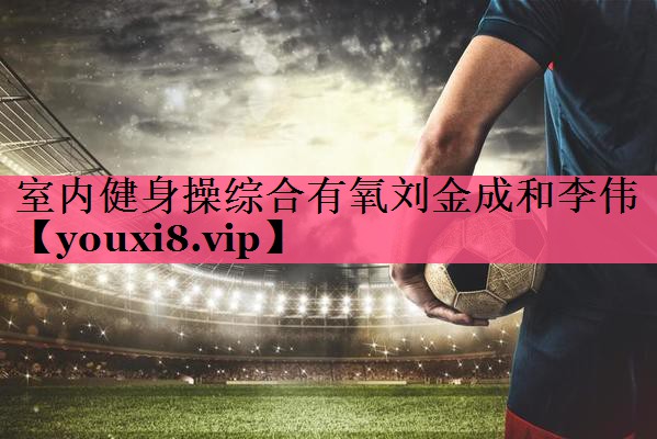 室内健身操综合有氧刘金成和李伟