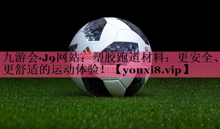 塑胶跑道材料：更安全、更舒适的运动体验！